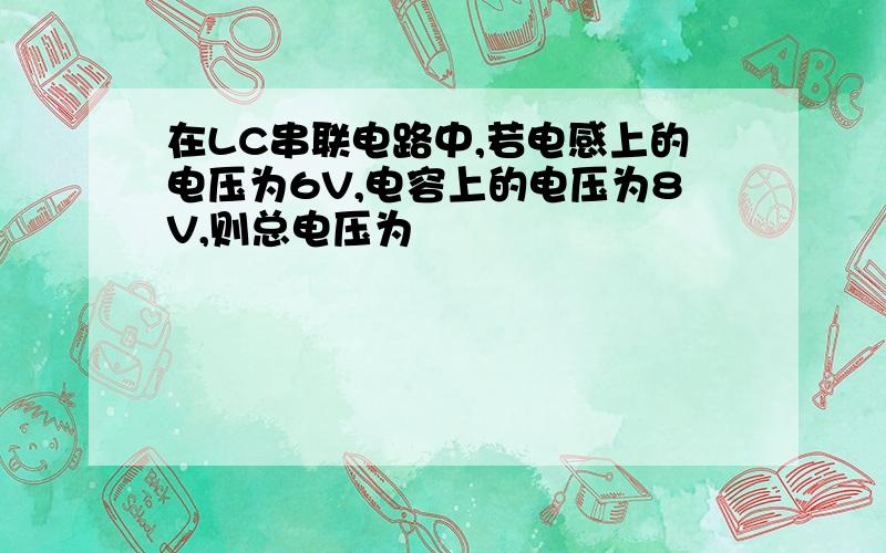 在LC串联电路中,若电感上的电压为6V,电容上的电压为8V,则总电压为