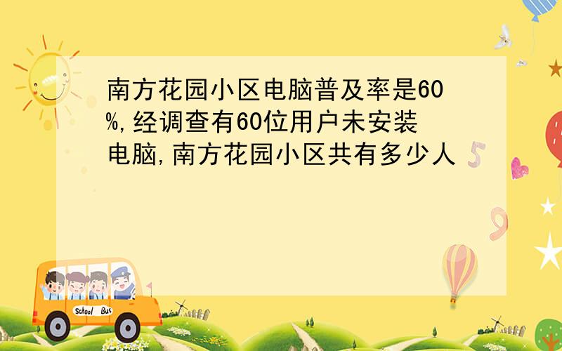 南方花园小区电脑普及率是60%,经调查有60位用户未安装电脑,南方花园小区共有多少人