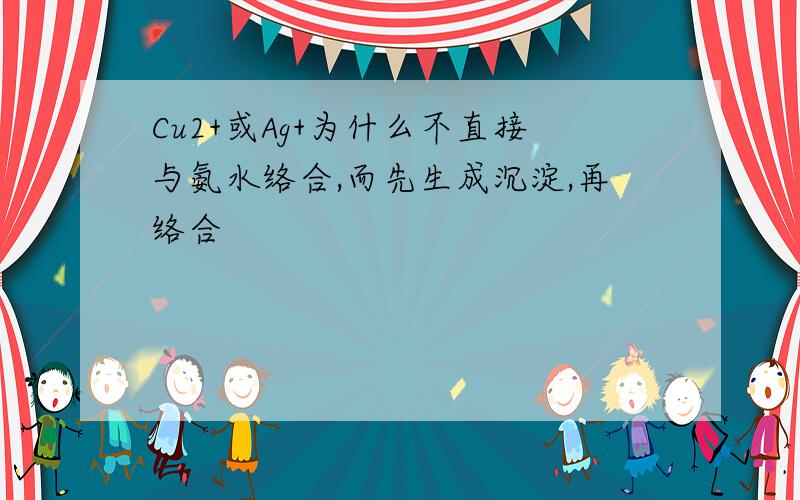 Cu2+或Ag+为什么不直接与氨水络合,而先生成沉淀,再络合