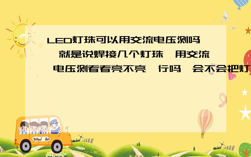 LED灯珠可以用交流电压测吗,就是说焊接几个灯珠,用交流 电压测看看亮不亮,行吗,会不会把灯珠烧坏?