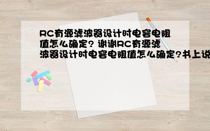 RC有源滤波器设计时电容电阻值怎么确定? 谢谢RC有源滤波器设计时电容电阻值怎么确定?书上说,先确定截止频率f以及增益倍数A,然后,根据C = 10/f 来确定电容,尽量选取接近的标称值.然后再计