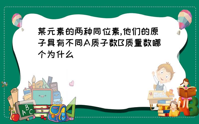 某元素的两种同位素,他们的原子具有不同A质子数B质量数哪个为什么