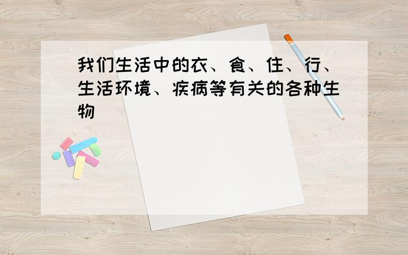 我们生活中的衣、食、住、行、生活环境、疾病等有关的各种生物