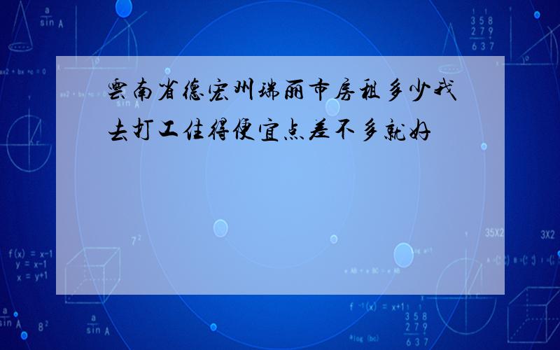 云南省德宏州瑞丽市房租多少我去打工住得便宜点差不多就好