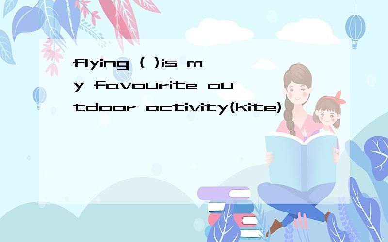 flying ( )is my favourite outdoor activity(kite)