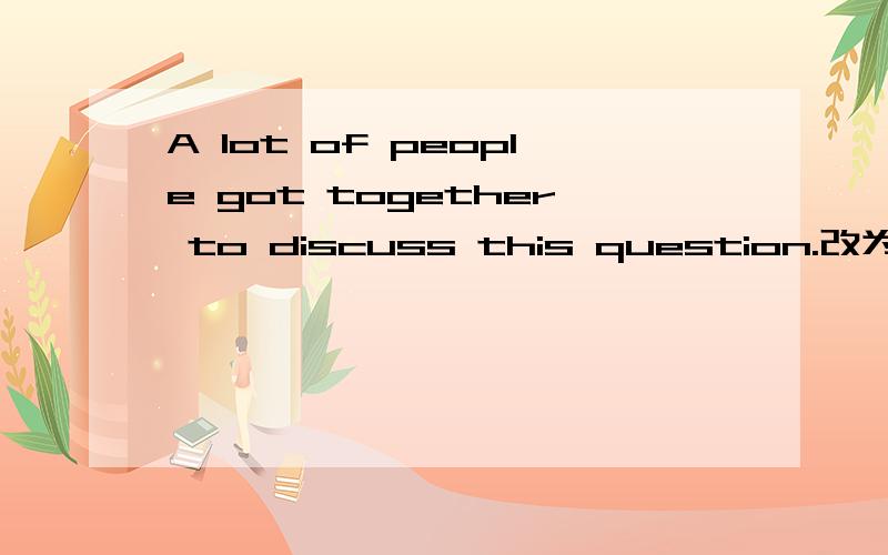 A lot of people got together to discuss this question.改为同义句A lot of people _____ the question ________.