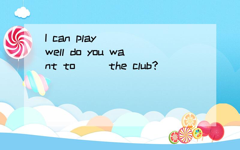 I can play ( )well do you want to ( )the club?