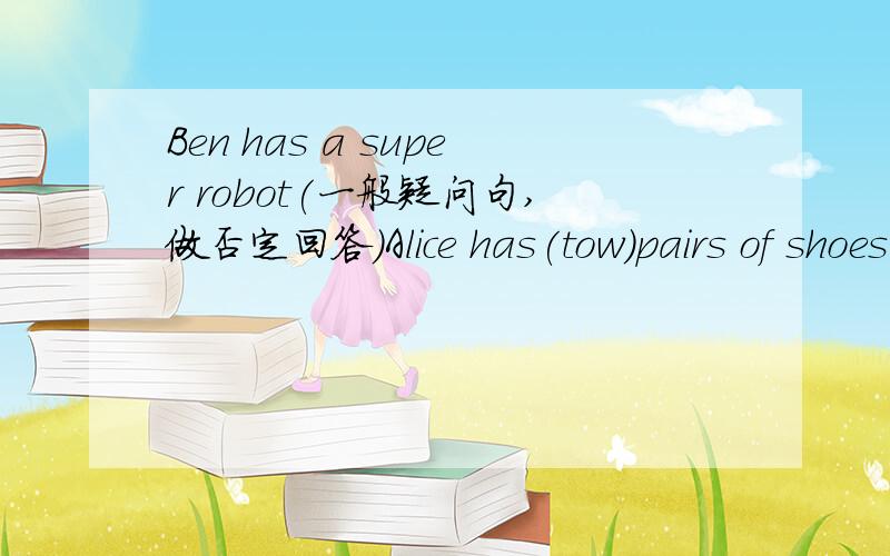 Ben has a super robot(一般疑问句,做否定回答）Alice has(tow)pairs of shoes.(划线提问）