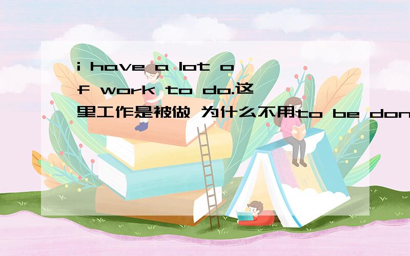 i have a lot of work to do.这里工作是被做 为什么不用to be done.