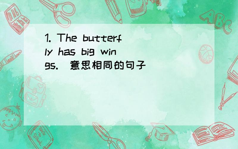 1. The butterfly has big wings.(意思相同的句子)