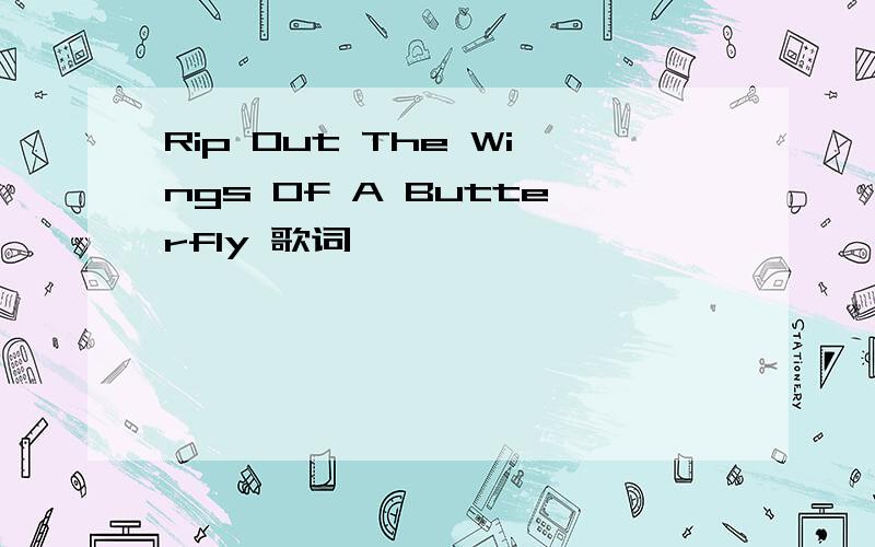 Rip Out The Wings Of A Butterfly 歌词