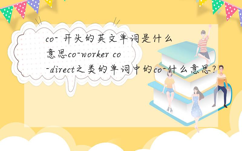 co- 开头的英文单词是什么意思co-worker co-direct之类的单词中的co-什么意思?
