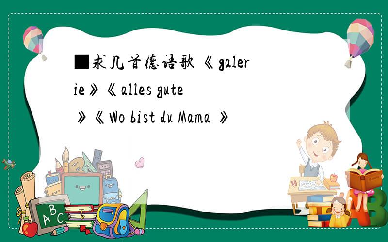 ■求几首德语歌 《galerie》《alles gute》《Wo bist du Mama 》