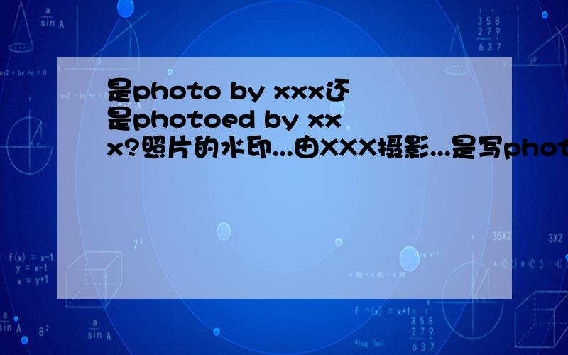 是photo by xxx还是photoed by xxx?照片的水印...由XXX摄影...是写photo by xxx还是photoed by xxx?好像看到很多人都是写photo by xxx。。。是不是都可以用？一般用哪个？