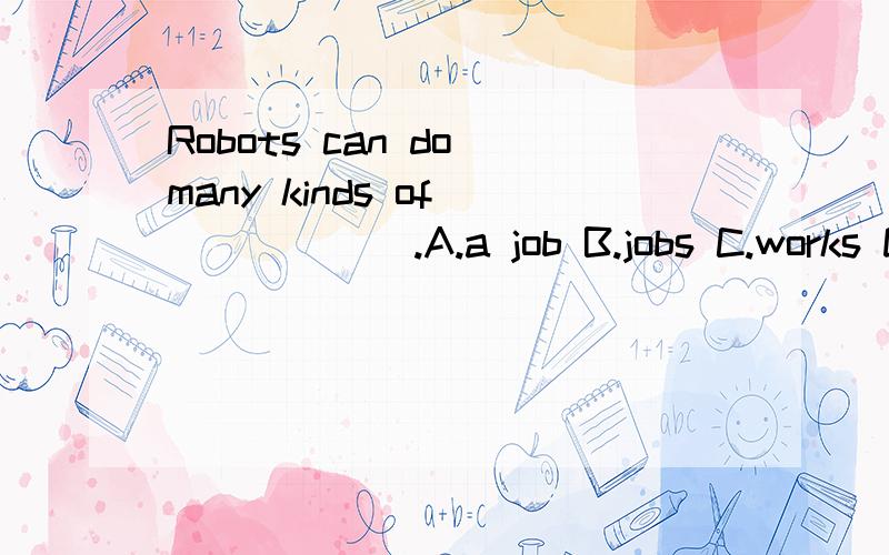 Robots can do many kinds of ______.A.a job B.jobs C.works D.a work选哪个？为什么？