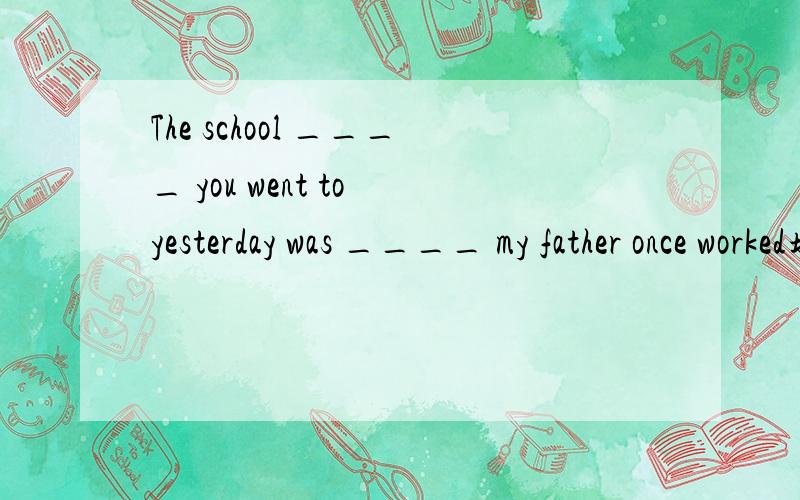 The school ____ you went to yesterday was ____ my father once worked填 which; where怎么用定语从句语法来解析此题?