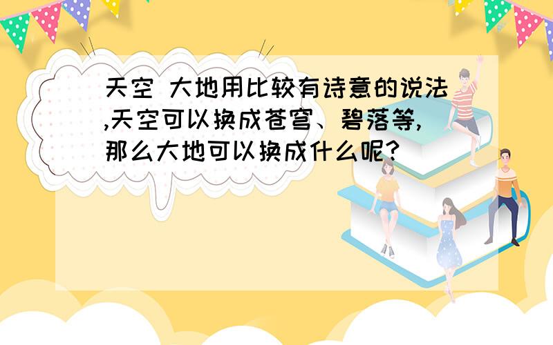 天空 大地用比较有诗意的说法,天空可以换成苍穹、碧落等,那么大地可以换成什么呢?