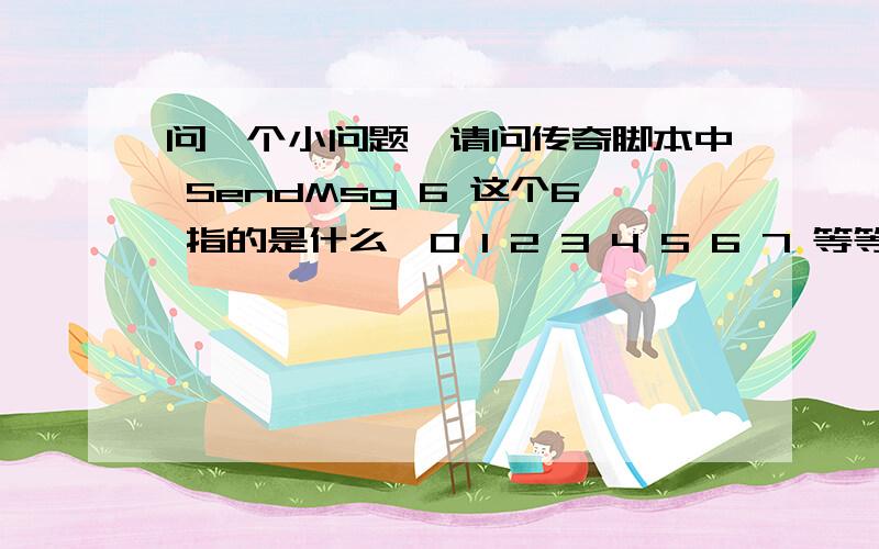 问一个小问题,请问传奇脚本中 SendMsg 6 这个6 指的是什么,0 1 2 3 4 5 6 7 等等分别指什么