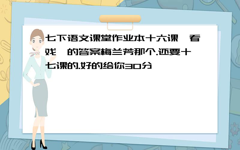 七下语文课堂作业本十六课《看戏》的答案梅兰芳那个.还要十七课的.好的给你30分