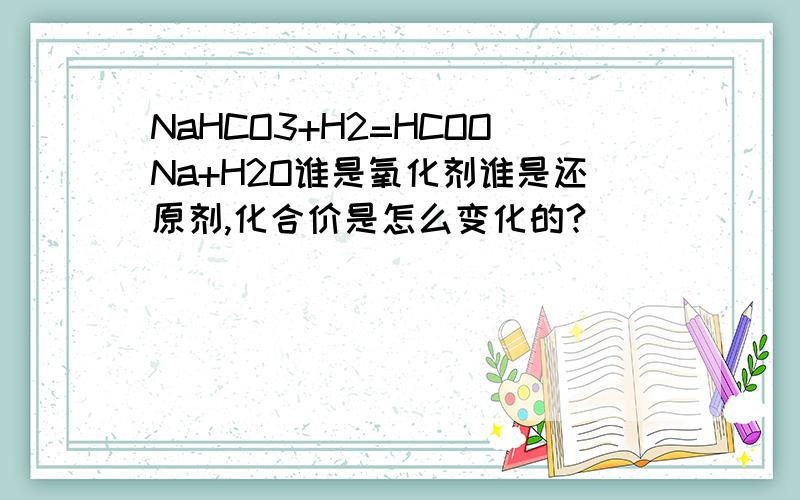 NaHCO3+H2=HCOONa+H2O谁是氧化剂谁是还原剂,化合价是怎么变化的?