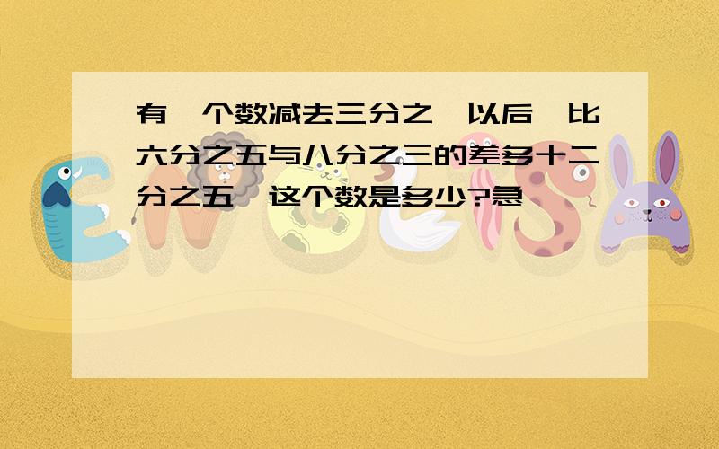 有一个数减去三分之一以后,比六分之五与八分之三的差多十二分之五,这个数是多少?急