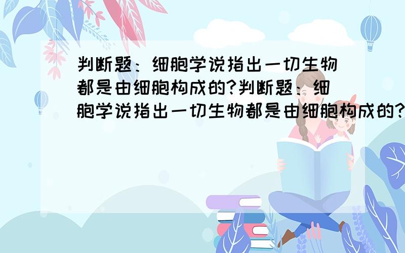 判断题：细胞学说指出一切生物都是由细胞构成的?判断题：细胞学说指出一切生物都是由细胞构成的?请问正确吗?个人认为是错误的