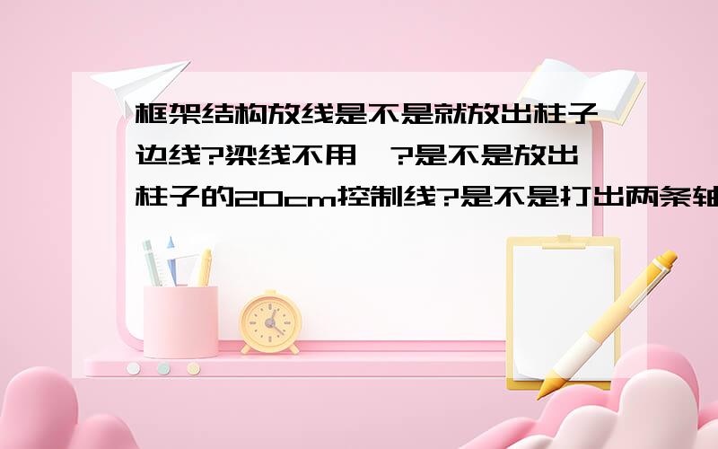 框架结构放线是不是就放出柱子边线?梁线不用哇?是不是放出柱子的20cm控制线?是不是打出两条轴线在用尺子排尺寸?详细的话给加五十分.狗狗不给加.