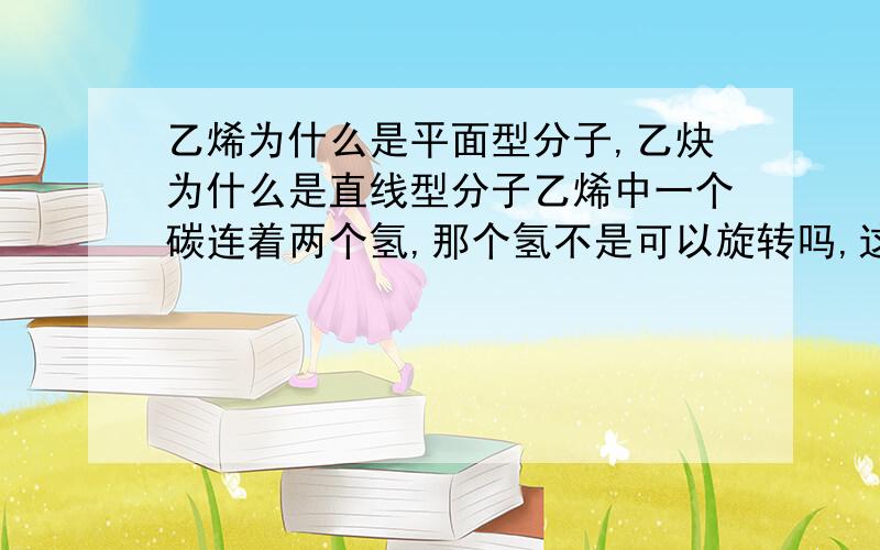 乙烯为什么是平面型分子,乙炔为什么是直线型分子乙烯中一个碳连着两个氢,那个氢不是可以旋转吗,这样就不在同一平面了,乙炔也是这个问题,这是怎么回事?还有是不是所有的烯烃都是平面