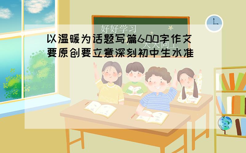 以温暖为话题写篇600字作文要原创要立意深刻初中生水准