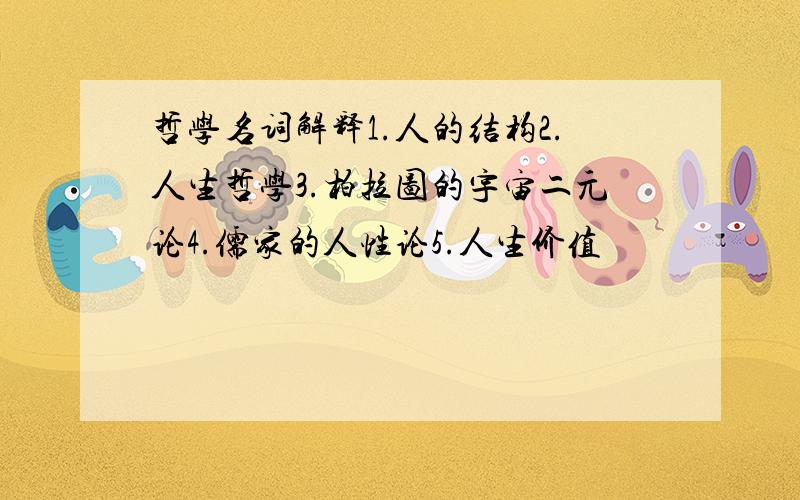 哲学名词解释1.人的结构2.人生哲学3.柏拉图的宇宙二元论4.儒家的人性论5.人生价值