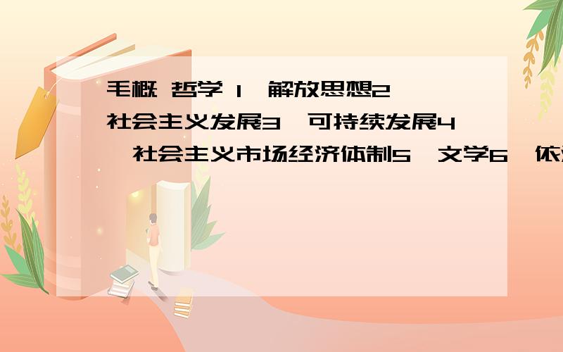 毛概 哲学 1,解放思想2,社会主义发展3,可持续发展4,社会主义市场经济体制5,文学6,依法治国7,以德治国8,一国两制9,霸权主义10,强权政治11,科学发展观