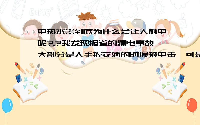 电热水器到底为什么会让人触电呢?.?我发现报道的漏电事故大部分是人手握花洒的时候被电击,可是按道理说热水器的出热水的管子都是塑料的啊,PPR材质的,应该不导电的啊,热水器漏电也只会