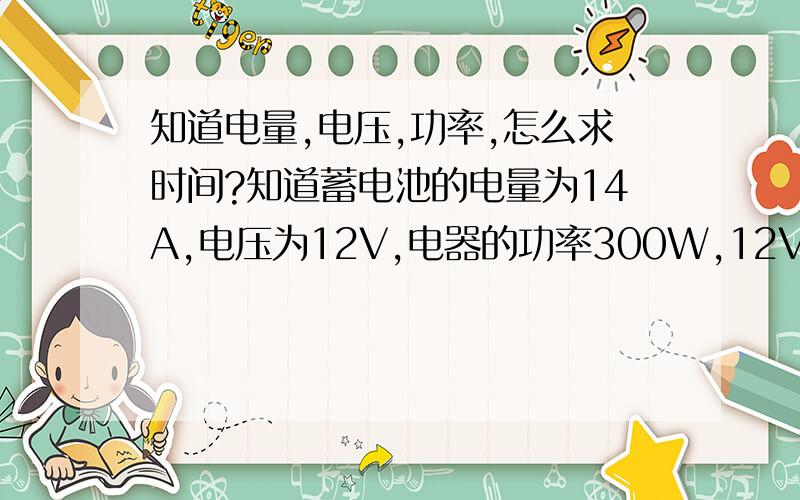 知道电量,电压,功率,怎么求时间?知道蓄电池的电量为14A,电压为12V,电器的功率300W,12V问,此蓄电池能供电器使用多长时间?