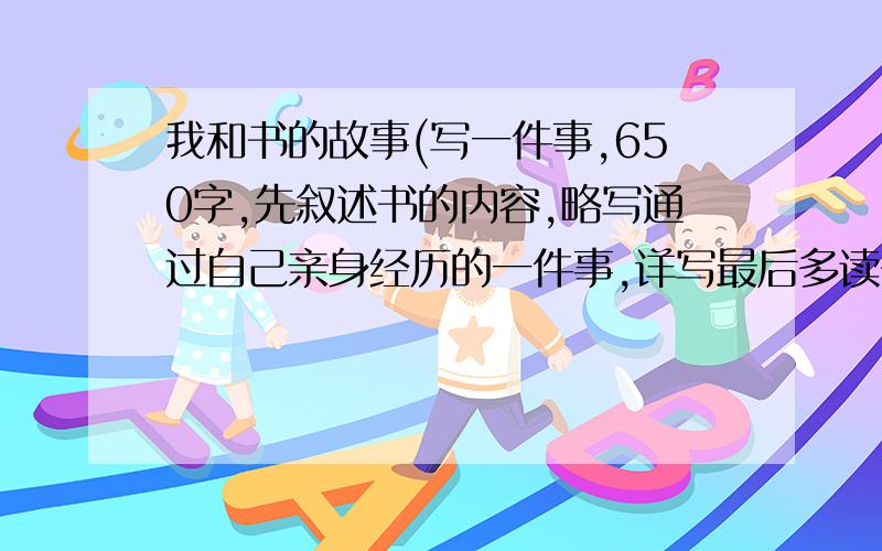 我和书的故事(写一件事,650字,先叙述书的内容,略写通过自己亲身经历的一件事,详写最后多读书的好处)