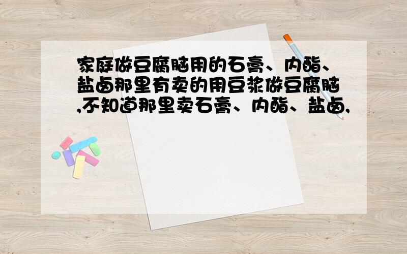 家庭做豆腐脑用的石膏、内酯、盐卤那里有卖的用豆浆做豆腐脑,不知道那里卖石膏、内酯、盐卤,