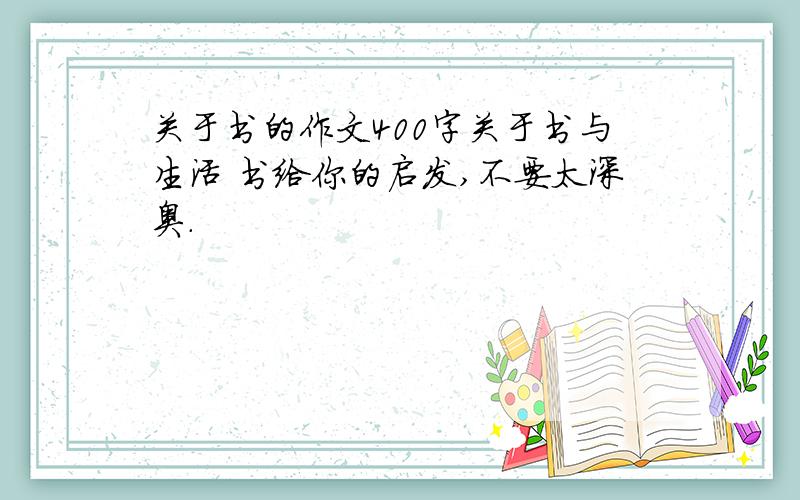 关于书的作文400字关于书与生活 书给你的启发,不要太深奥.