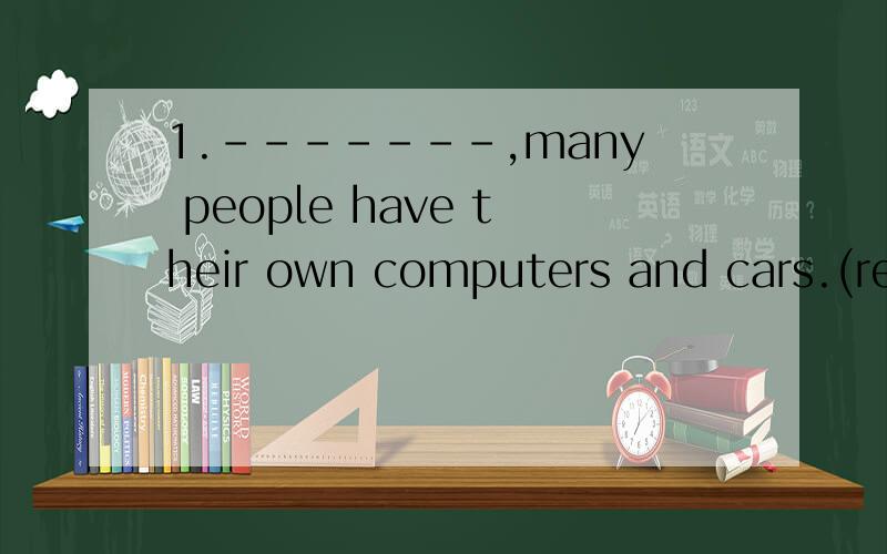 1.-------,many people have their own computers and cars.(recent) 2.Everyone should be a lovely1.-------,many people have their own computers and cars.(recent)2.Everyone should be a lovely --------and try his or her best to make the environment beauti