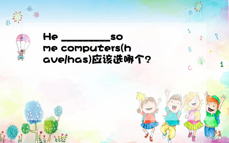 He _________some computers(have/has)应该选哪个?