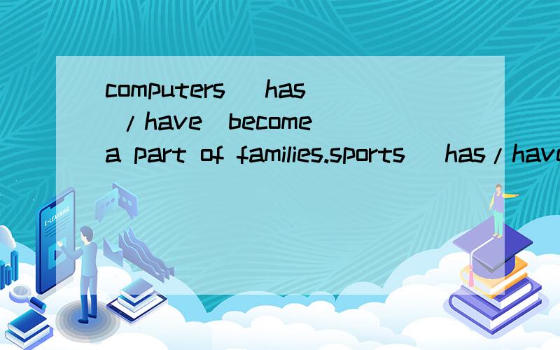 computers (has /have)become a part of families.sports (has/have)many advantages.computers (has /have)become a part of families.sports (has/have)many advantages.these sentences put s have or has?