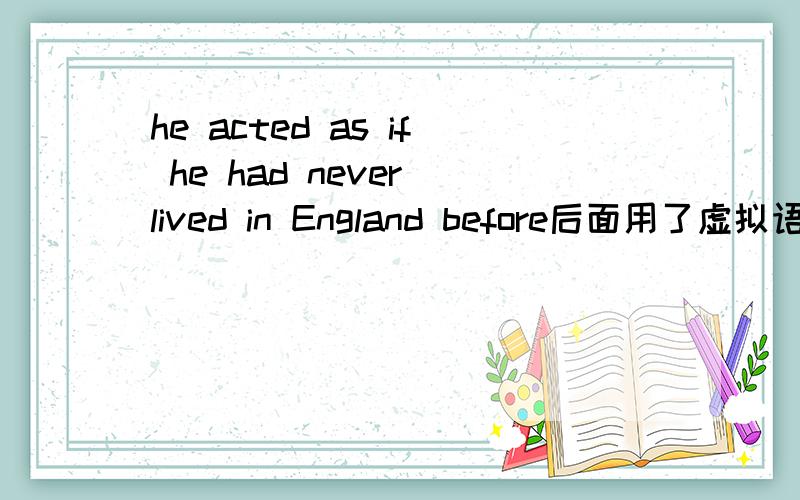 he acted as if he had never lived in England before后面用了虚拟语气,额 说明一下这其中的 虚拟语气的结构啊.