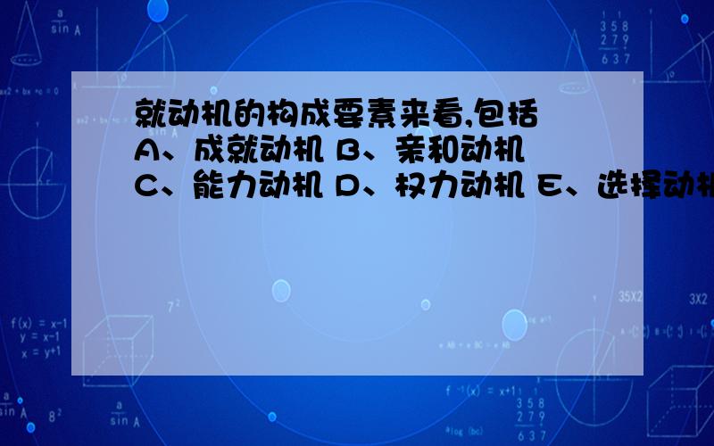 就动机的构成要素来看,包括 A、成就动机 B、亲和动机 C、能力动机 D、权力动机 E、选择动机《基层领导科学》多选题大家帮忙看看选什么?