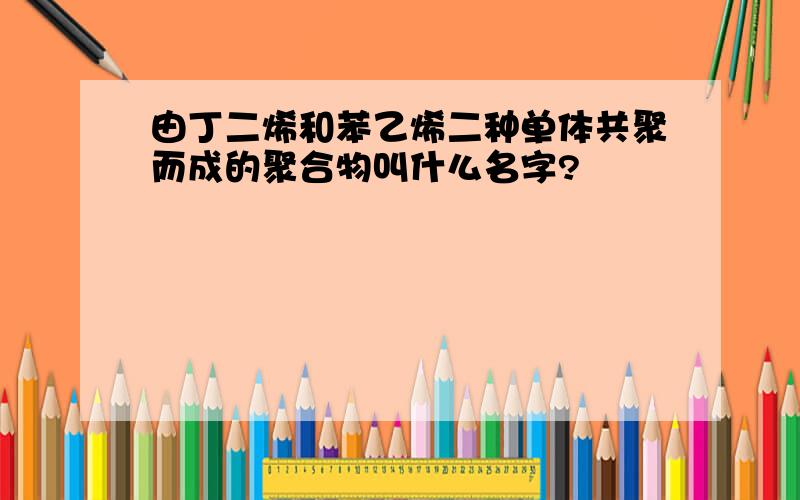 由丁二烯和苯乙烯二种单体共聚而成的聚合物叫什么名字?