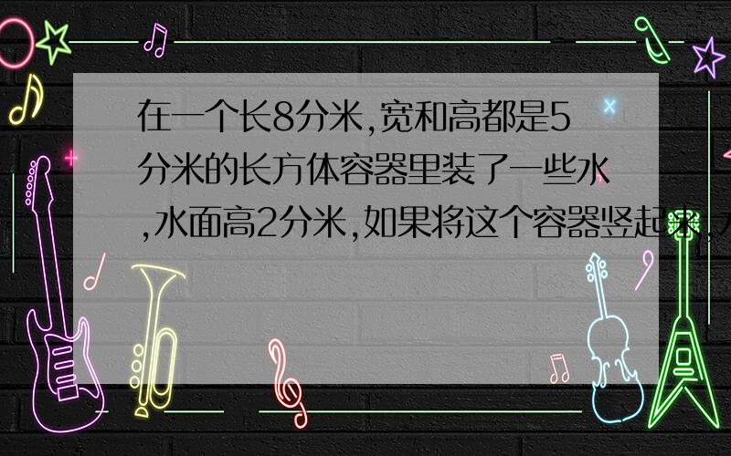 在一个长8分米,宽和高都是5分米的长方体容器里装了一些水,水面高2分米,如果将这个容器竖起来,水面高多少分米?