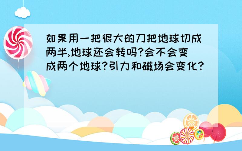 如果用一把很大的刀把地球切成两半,地球还会转吗?会不会变成两个地球?引力和磁场会变化?