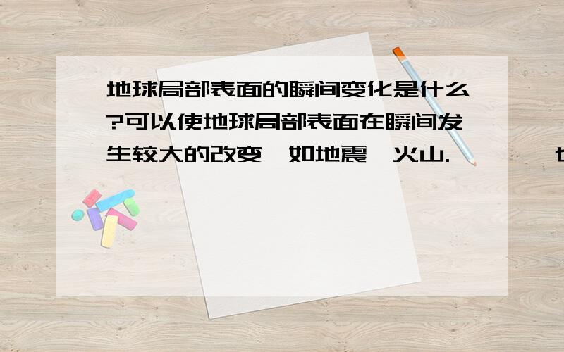 地球局部表面的瞬间变化是什么?可以使地球局部表面在瞬间发生较大的改变,如地震,火山.————也表现为———的变化,就像喜马拉雅山年夏一年的隆起.