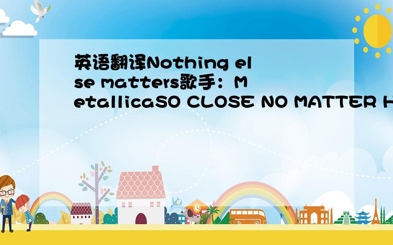 英语翻译Nothing else matters歌手：MetallicaSO CLOSE NO MATTER HOW FARCOULDN'T BE MUCH MORE FROM THE HEARTFOREVER TRUST IN WHO WE AREAND NOTHING ELSE MATTERSNEVER OPENED MYSELF THIS WAYLIFE IS OURS,WE LIVE IT OUR WAYALL THEESE I DON'T JUST SAYA