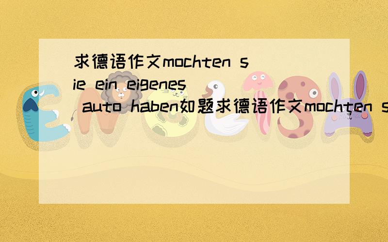 求德语作文mochten sie ein eigenes auto haben如题求德语作文mochten sie ein eigenes auto haben一篇100字左右明天赶着要