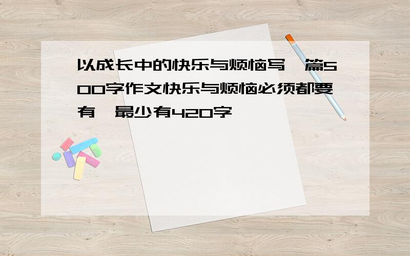 以成长中的快乐与烦恼写一篇500字作文快乐与烦恼必须都要有,最少有420字