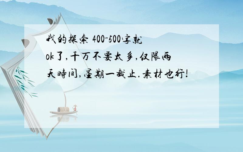 我的探索 400-500字就ok了,千万不要太多,仅限两天时间,星期一截止.素材也行!