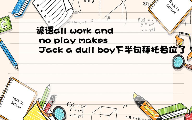 谚语all work and no play makes Jack a dull boy下半句拜托各位了 3Q